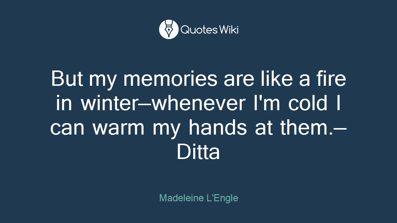 But my memories are like a fire in winter—whenever I'm cold I can warm my hands at them.—Ditta