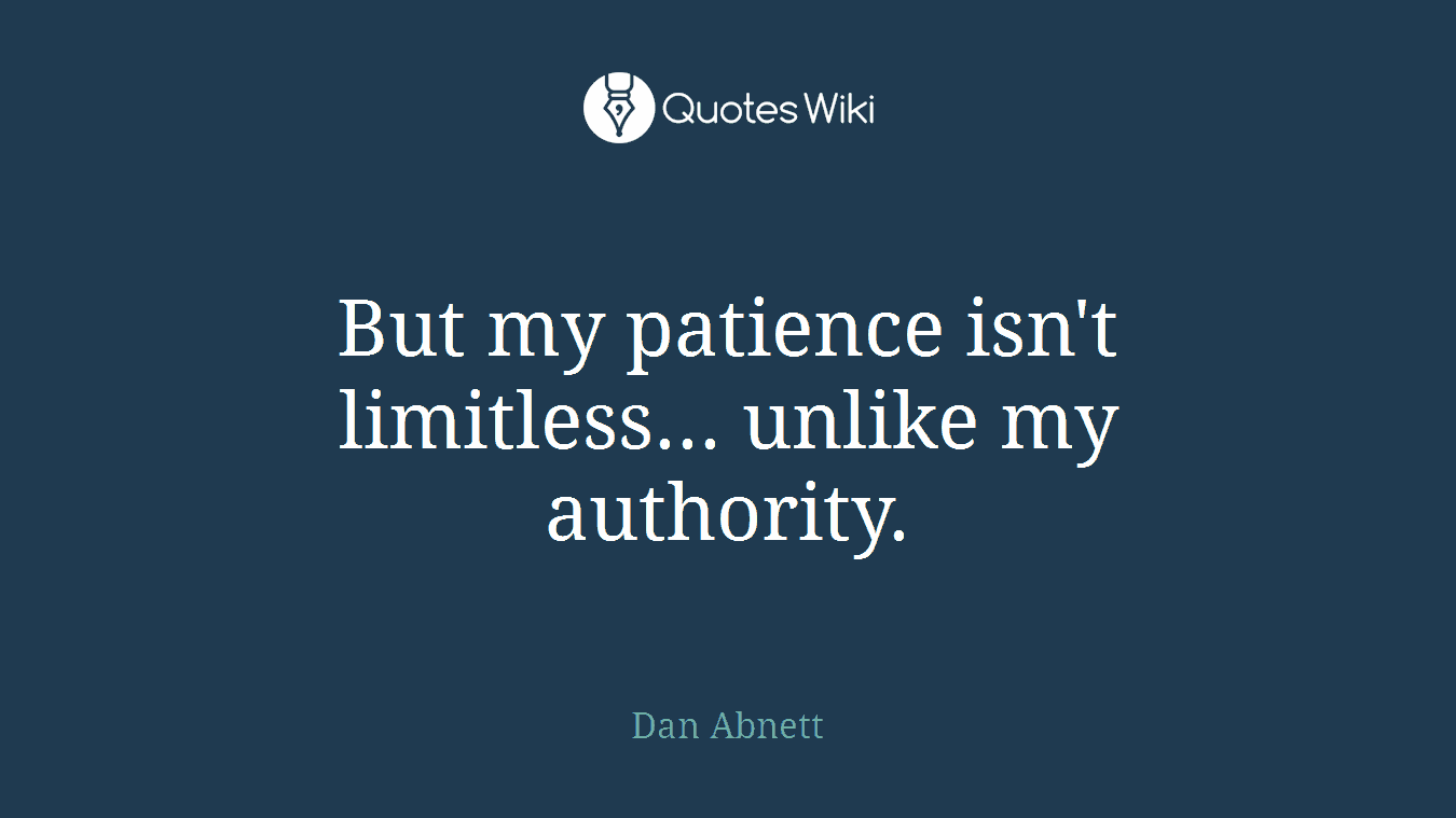 But my patience isn't limitless... unlike my authority.