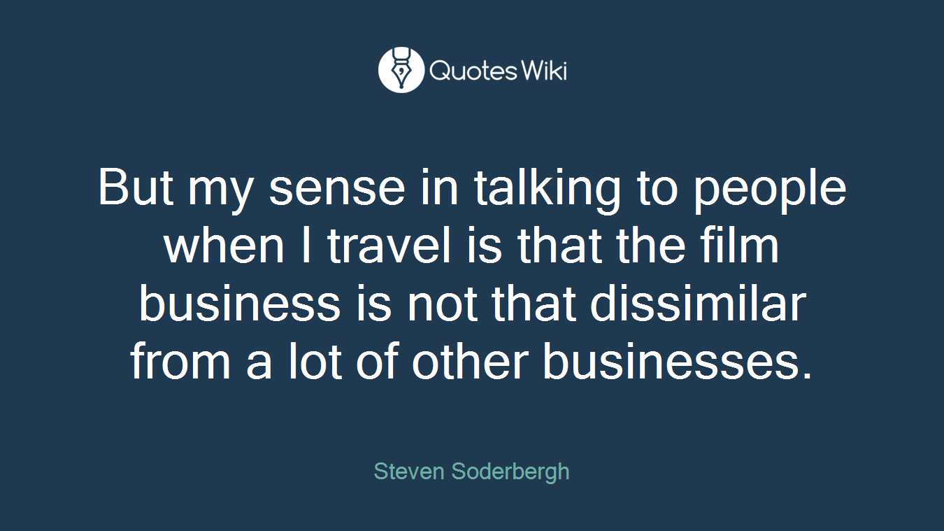 But my sense in talking to people when I travel is that the film business is not that dissimilar from a lot of other businesses.