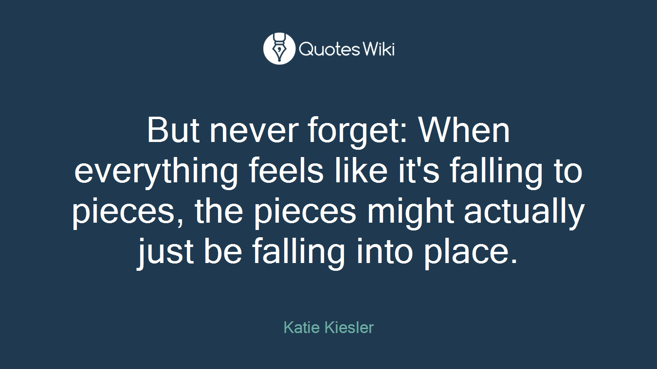 But never forget: When everything feels like it's falling to pieces, the pieces might actually just be falling into place.