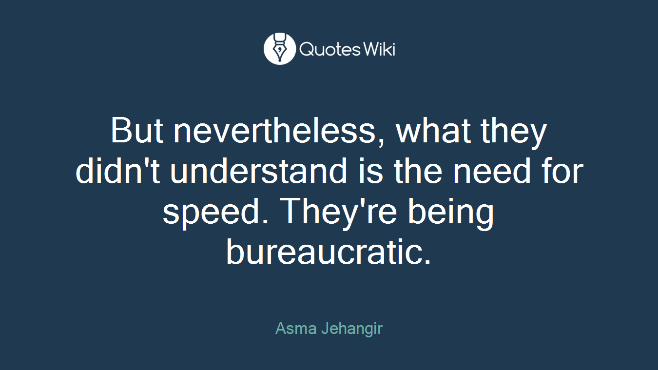 But nevertheless, what they didn't understand is the need for speed. They're being bureaucratic.