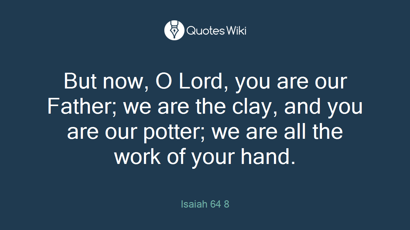 But now, O Lord, you are our Father; we are the clay, and you are our potter; we are all the work of your hand.