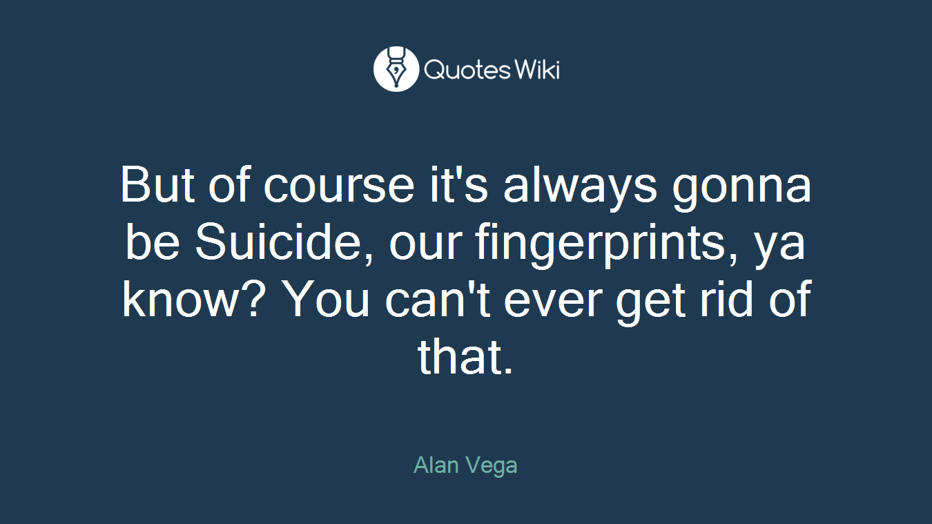 But of course it's always gonna be Suicide, our fingerprints, ya know? You can't ever get rid of that.