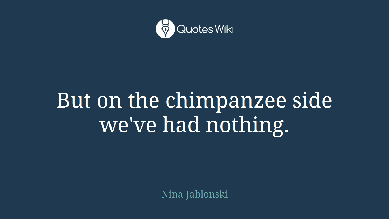 But on the chimpanzee side we've had nothing.