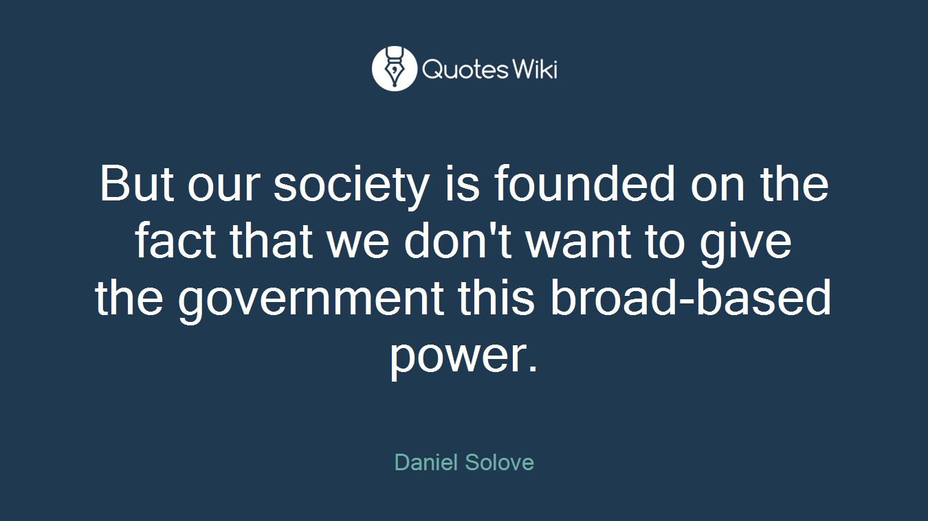 But our society is founded on the fact that we don't want to give the government this broad-based power.