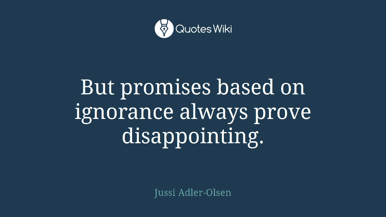 But promises based on ignorance always prove disappointing.