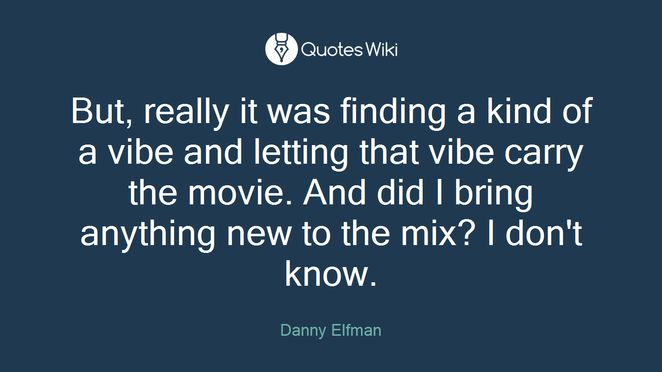 But, really it was finding a kind of a vibe and letting that vibe carry the movie. And did I bring anything new to the mix? I don't know.
