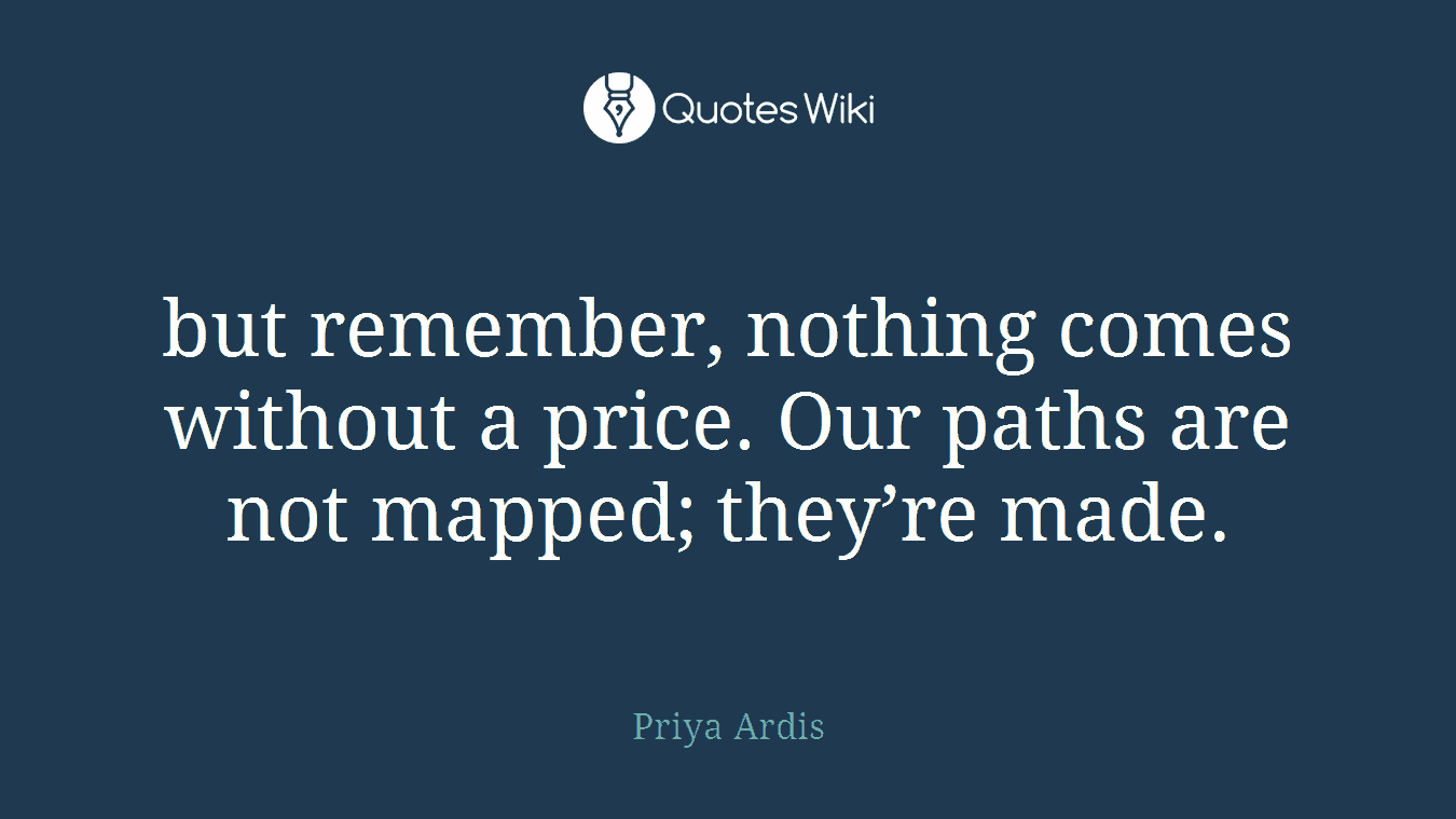 but remember, nothing comes without a price. Our paths are not mapped; they’re made.