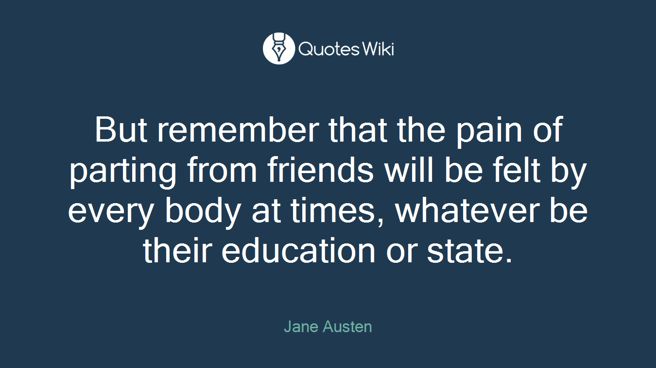 But remember that the pain of parting from friends will be felt by every body at times, whatever be their education or state.