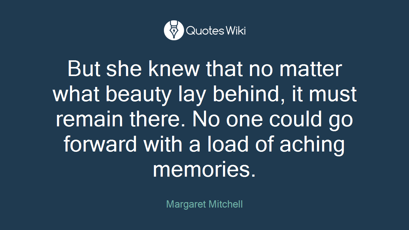 But she knew that no matter what beauty lay behind, it must remain there. No one could go forward with a load of aching memories.