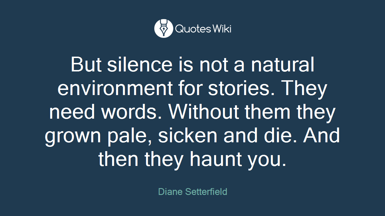 But silence is not a natural environment for stories. They need words. Without them they grown pale, sicken and die. And then they haunt you.