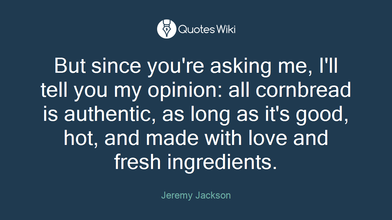 But since you're asking me, I'll tell you my opinion: all cornbread is authentic, as long as it's good, hot, and made with love and fresh ingredients.