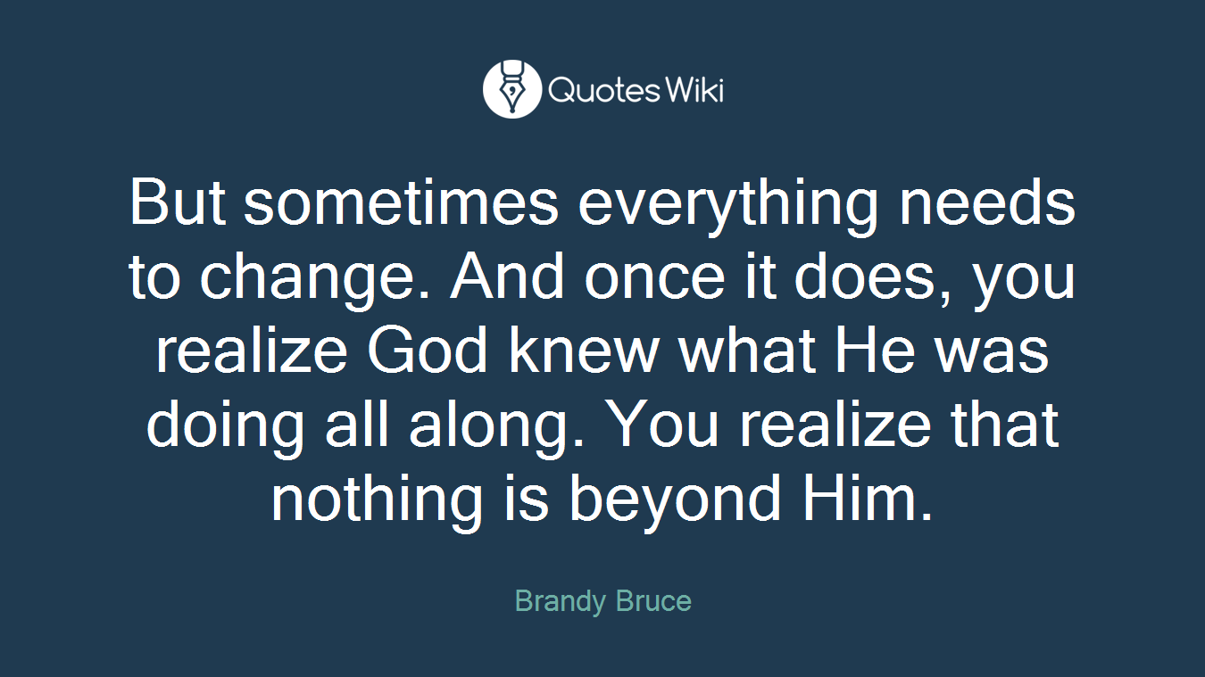 But sometimes everything needs to change. And once it does, you realize God knew what He was doing all along. You realize that nothing is beyond Him.