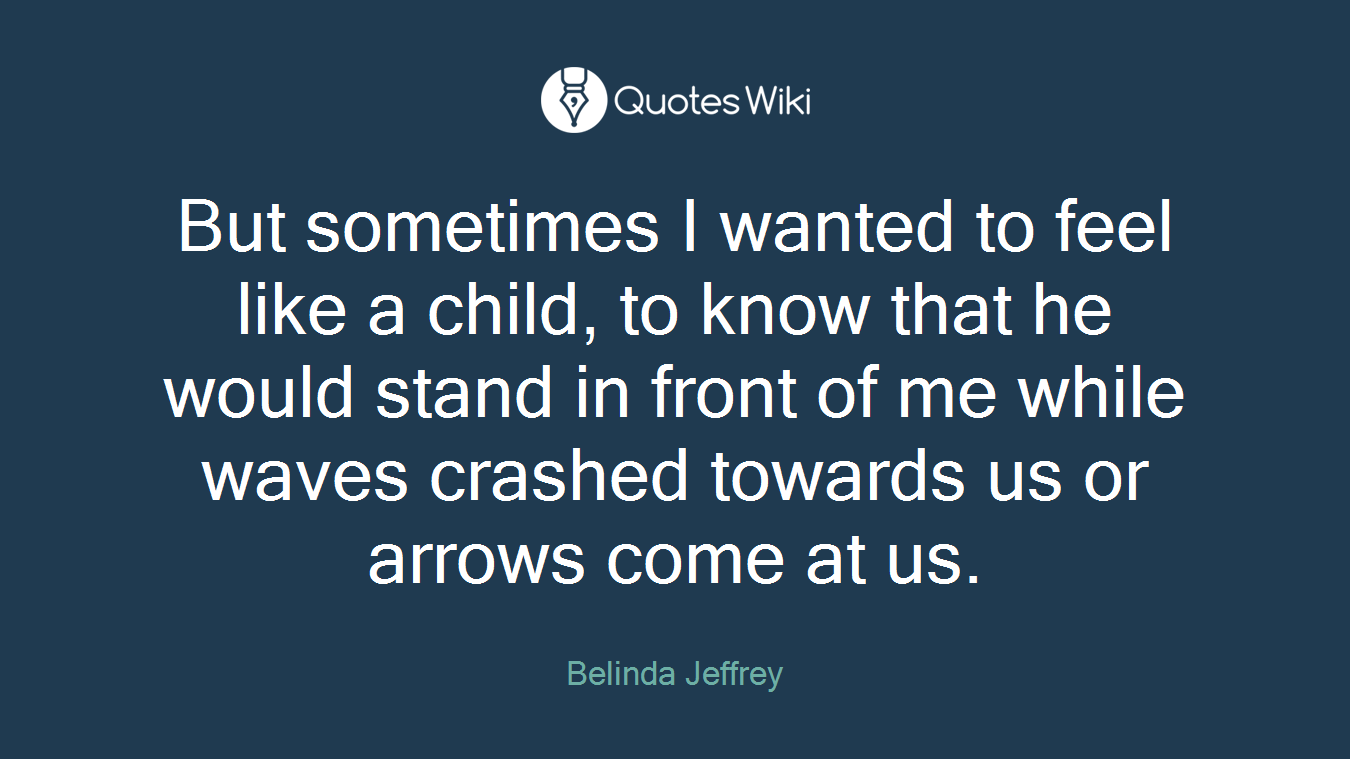 But sometimes I wanted to feel like a child, to know that he would stand in front of me while waves crashed towards us or arrows come at us.