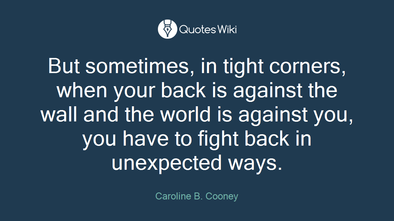 But sometimes, in tight corners, when your back is against the wall and the world is against you, you have to fight back in unexpected ways.
