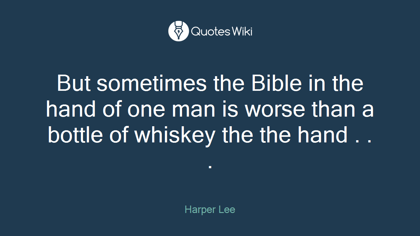But sometimes the Bible in the hand of one man is worse than a bottle of whiskey the the hand . . .