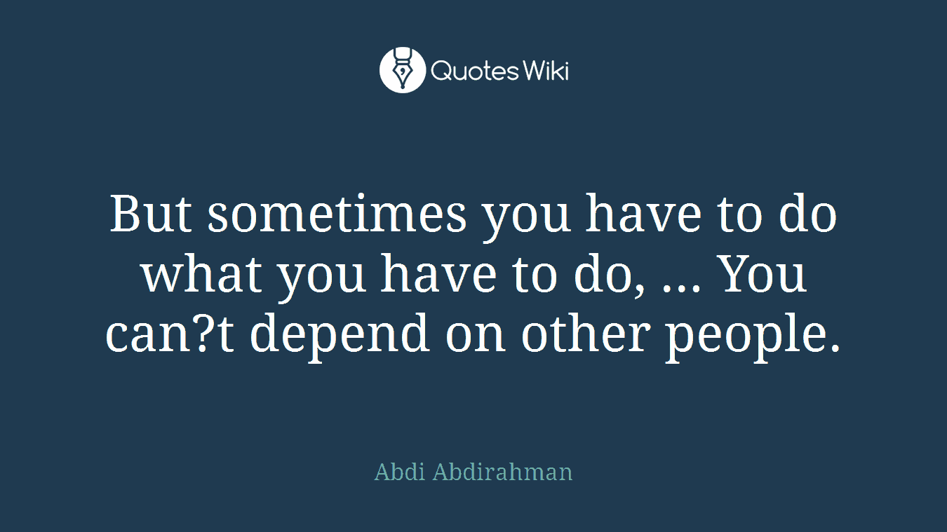 But sometimes you have to do what you have to do, ... You can?t depend on other people.