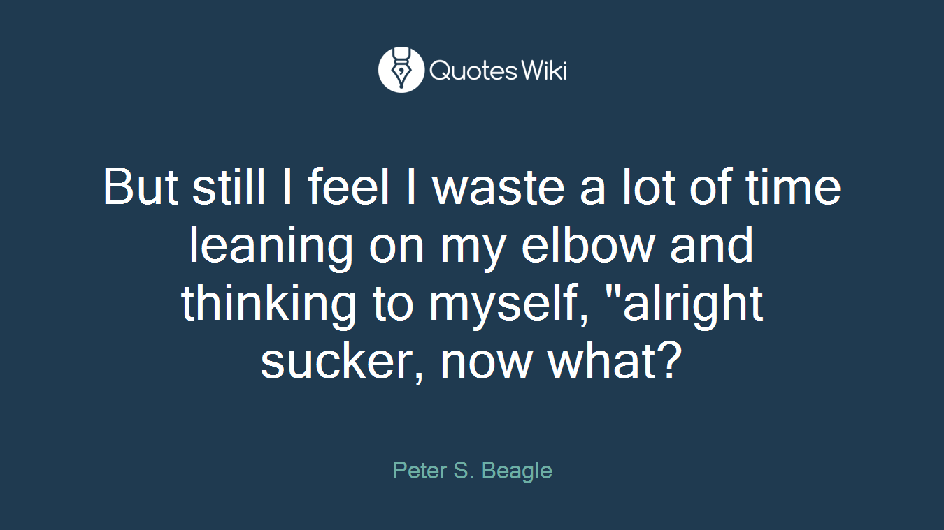 But still I feel I waste a lot of time leaning on my elbow and thinking to myself, "alright sucker, now what?