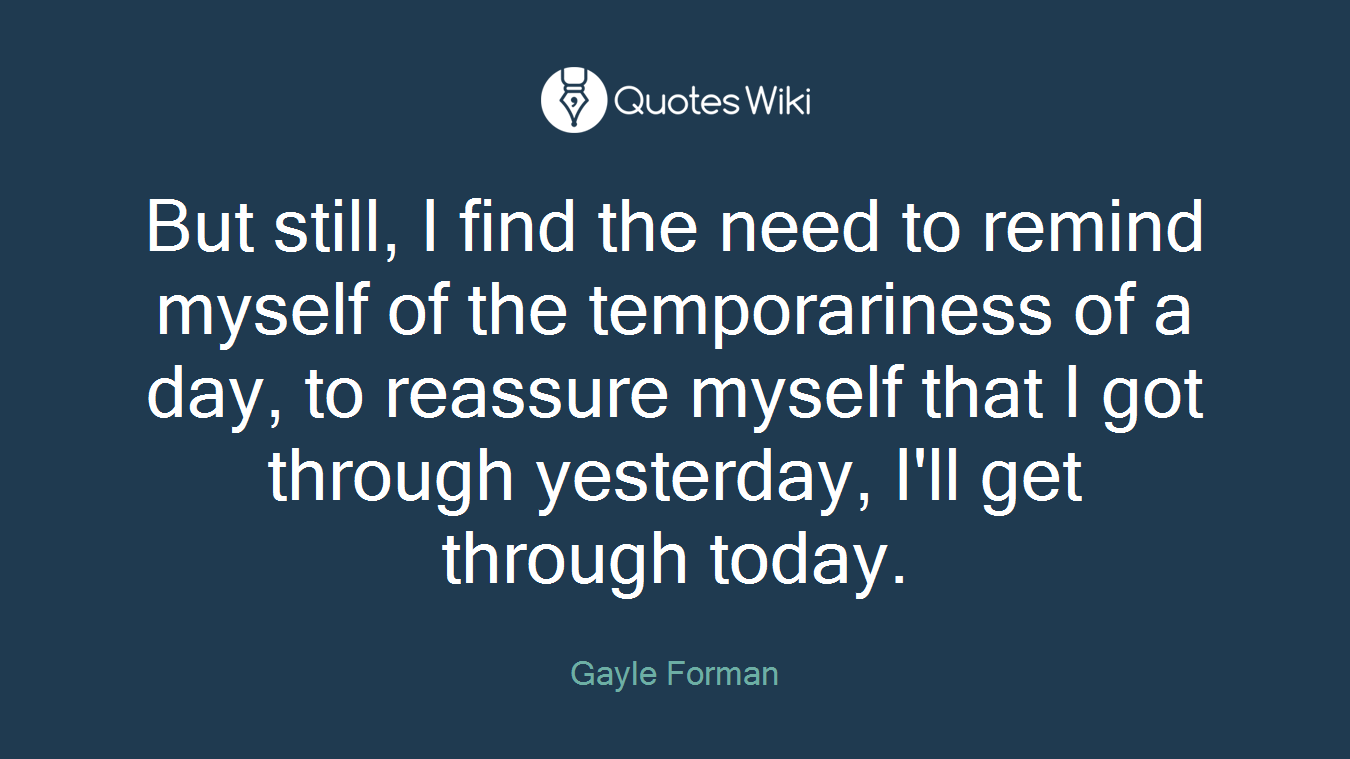 But still, I find the need to remind myself of the temporariness of a day, to reassure myself that I got through yesterday, I'll get through today.