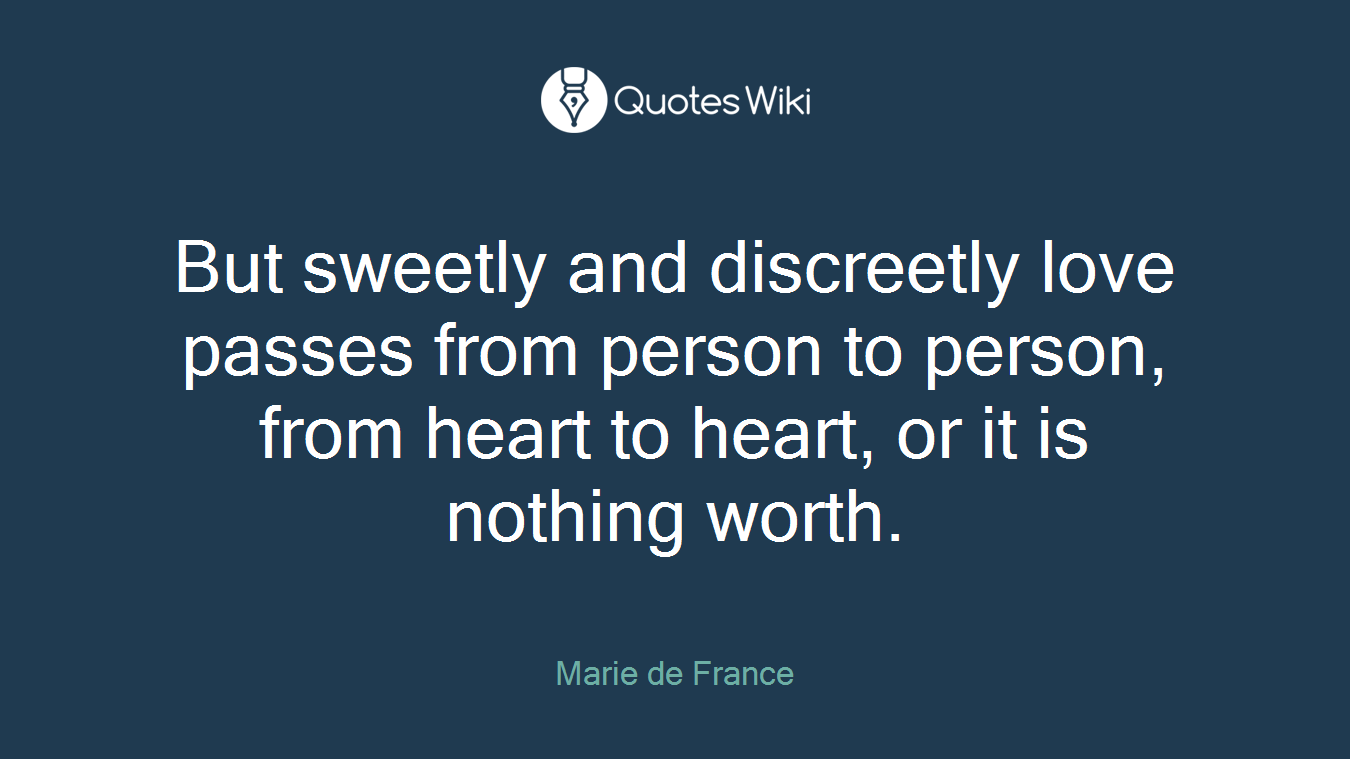 But sweetly and discreetly love passes from person to person, from heart to heart, or it is nothing worth.