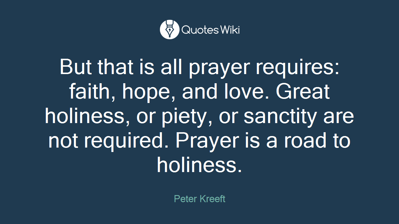 But that is all prayer requires: faith, hope, and love. Great holiness, or piety, or sanctity are not required. Prayer is a road to holiness.