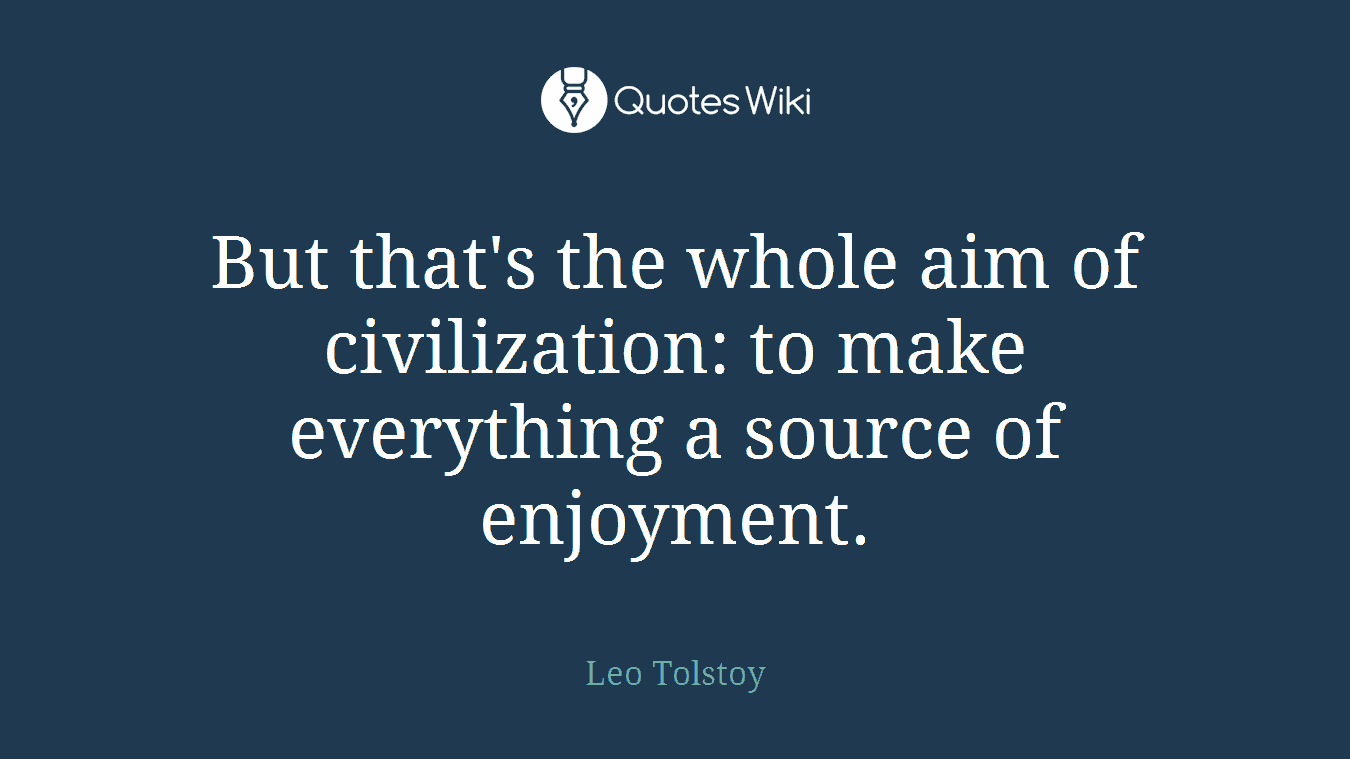 But that's the whole aim of civilization: to make everything a source of enjoyment.