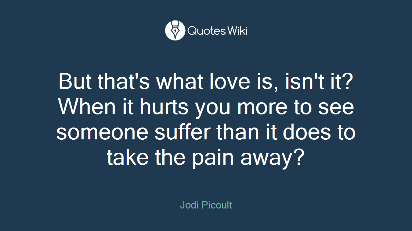 But that's what love is, isn't it? When it hurts you more to see someone suffer than it does to take the pain away?