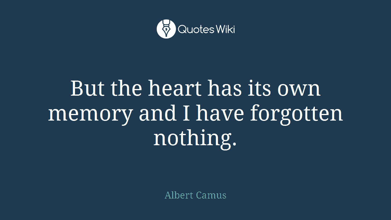 But the heart has its own memory and I have forgotten nothing.