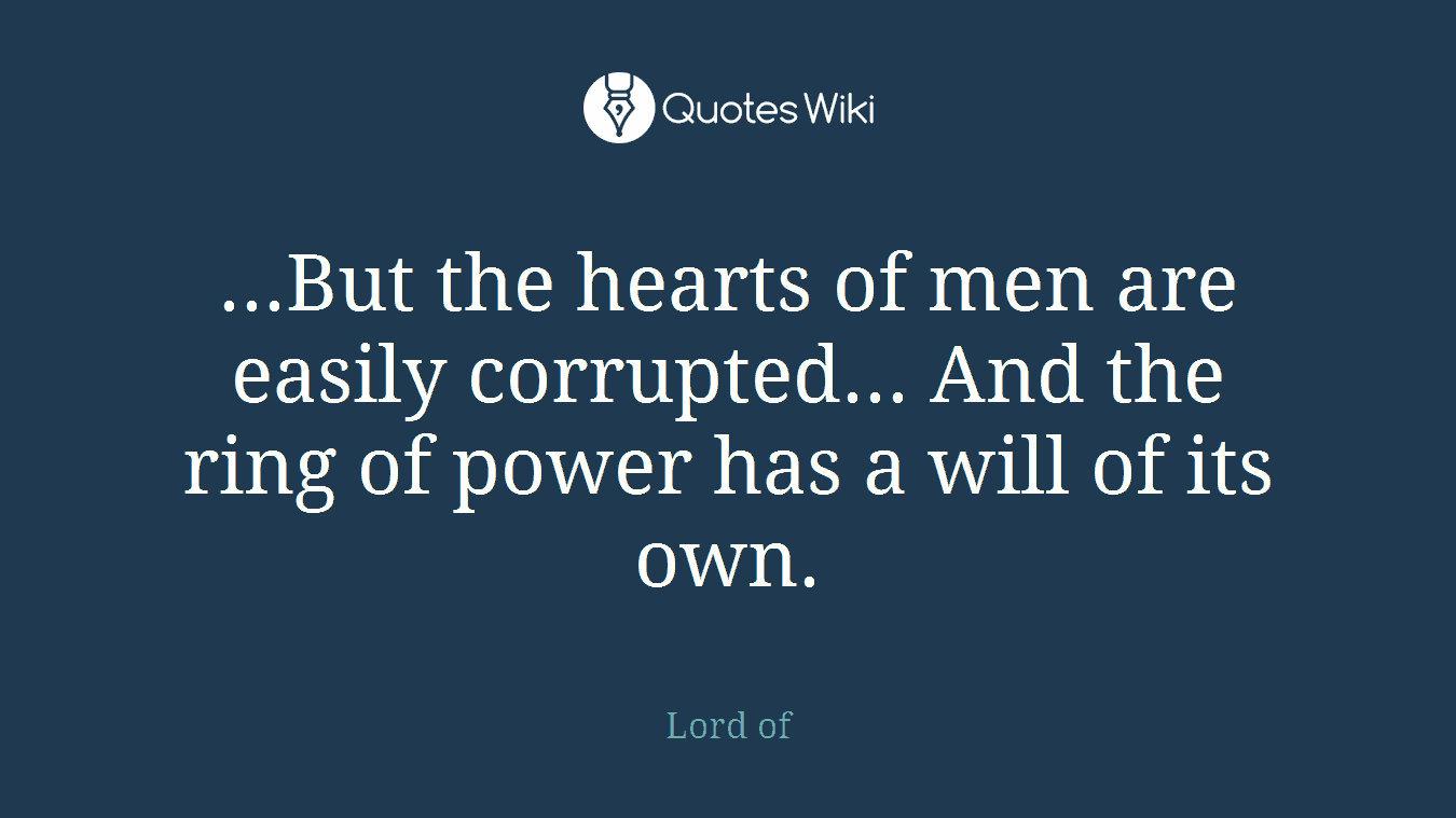 ...But the hearts of men are easily corrupted... And the ring of power has a will of its own.