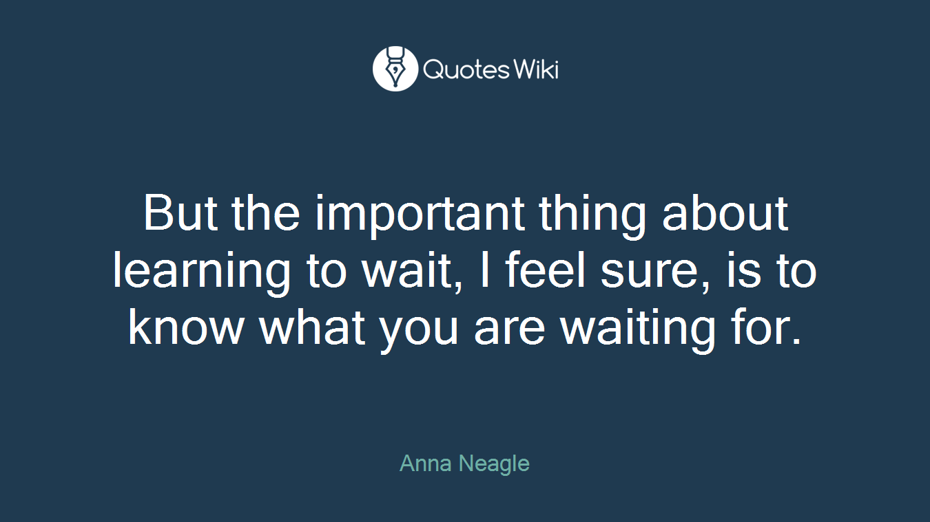 But the important thing about learning to wait, I feel sure, is to know what you are waiting for.