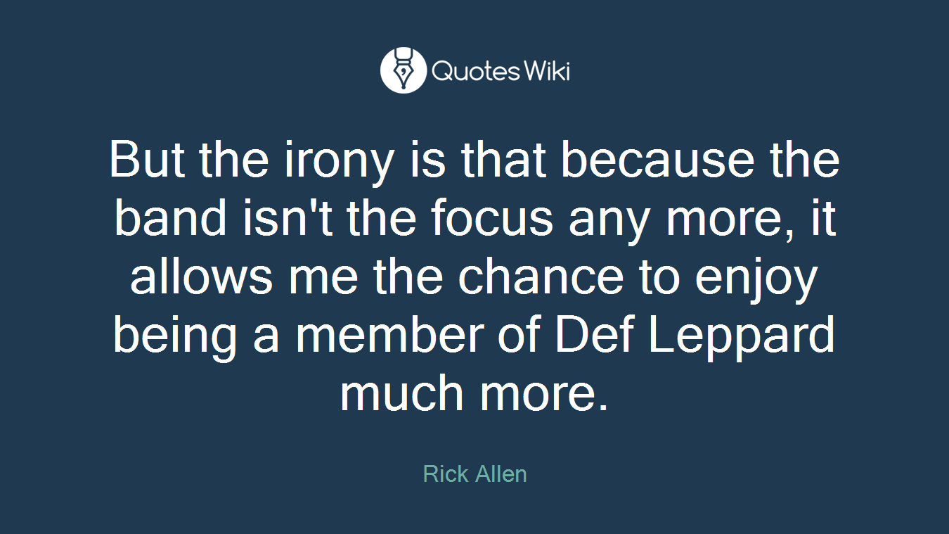 But the irony is that because the band isn't the focus any more, it allows me the chance to enjoy being a member of Def Leppard much more.