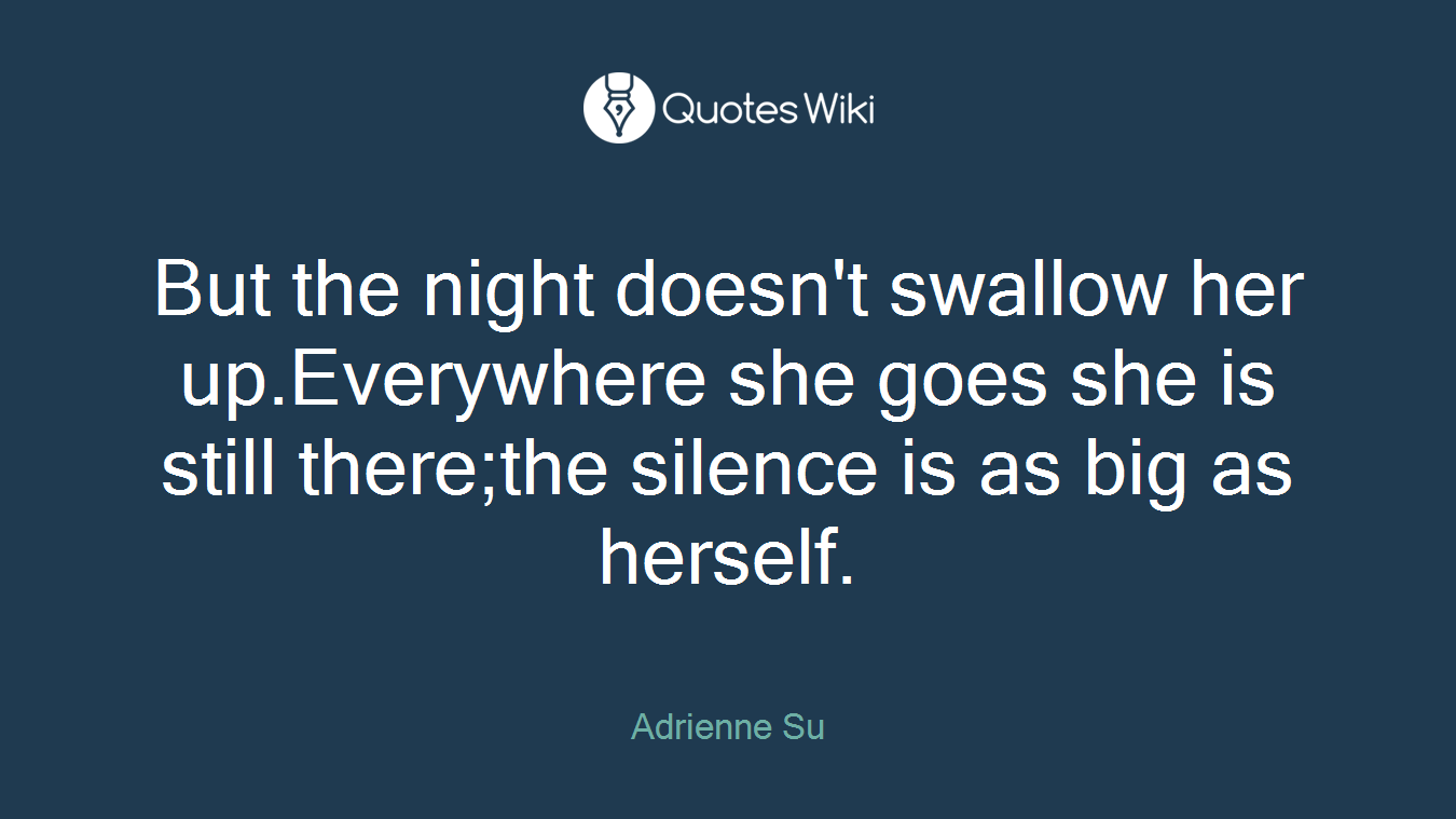 But the night doesn't swallow her up.Everywhere she goes she is still there;the silence is as big as herself.
