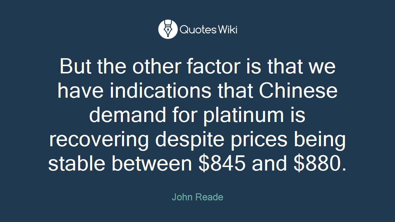 But the other factor is that we have indications that Chinese demand for platinum is recovering despite prices being stable between $845 and $880.