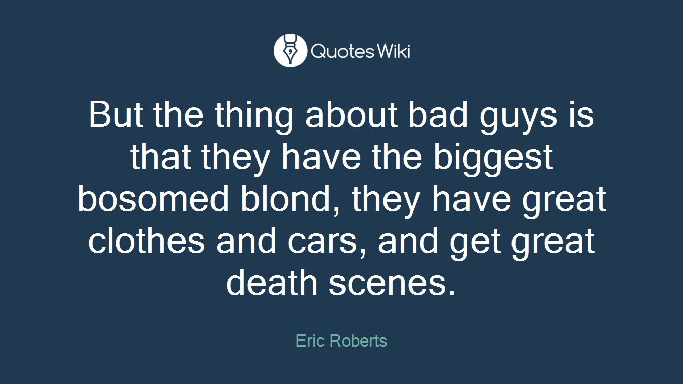 But the thing about bad guys is that they have the biggest bosomed blond, they have great clothes and cars, and get great death scenes.