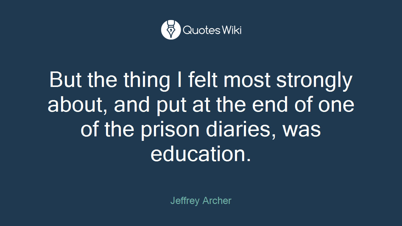 But the thing I felt most strongly about, and put at the end of one of the prison diaries, was education.
