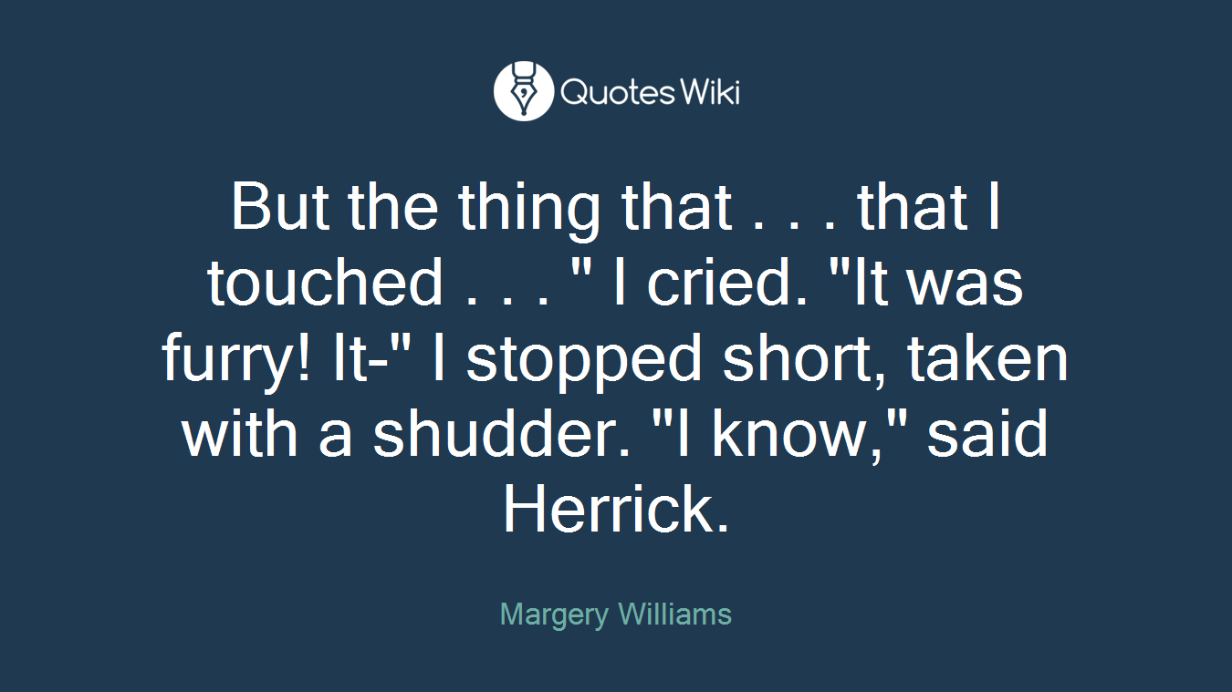 But the thing that . . . that I touched . . . " I cried. "It was furry! It-" I stopped short, taken with a shudder. "I know," said Herrick.