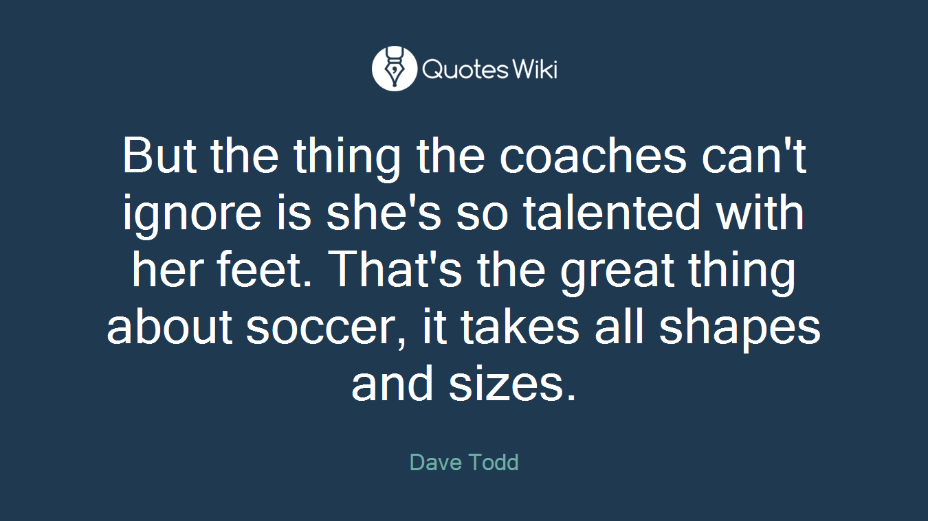 But the thing the coaches can't ignore is she's so talented with her feet. That's the great thing about soccer, it takes all shapes and sizes.