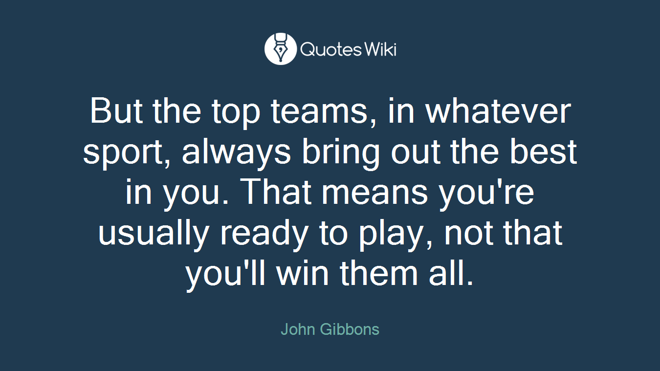 But the top teams, in whatever sport, always bring out the best in you. That means you're usually ready to play, not that you'll win them all.