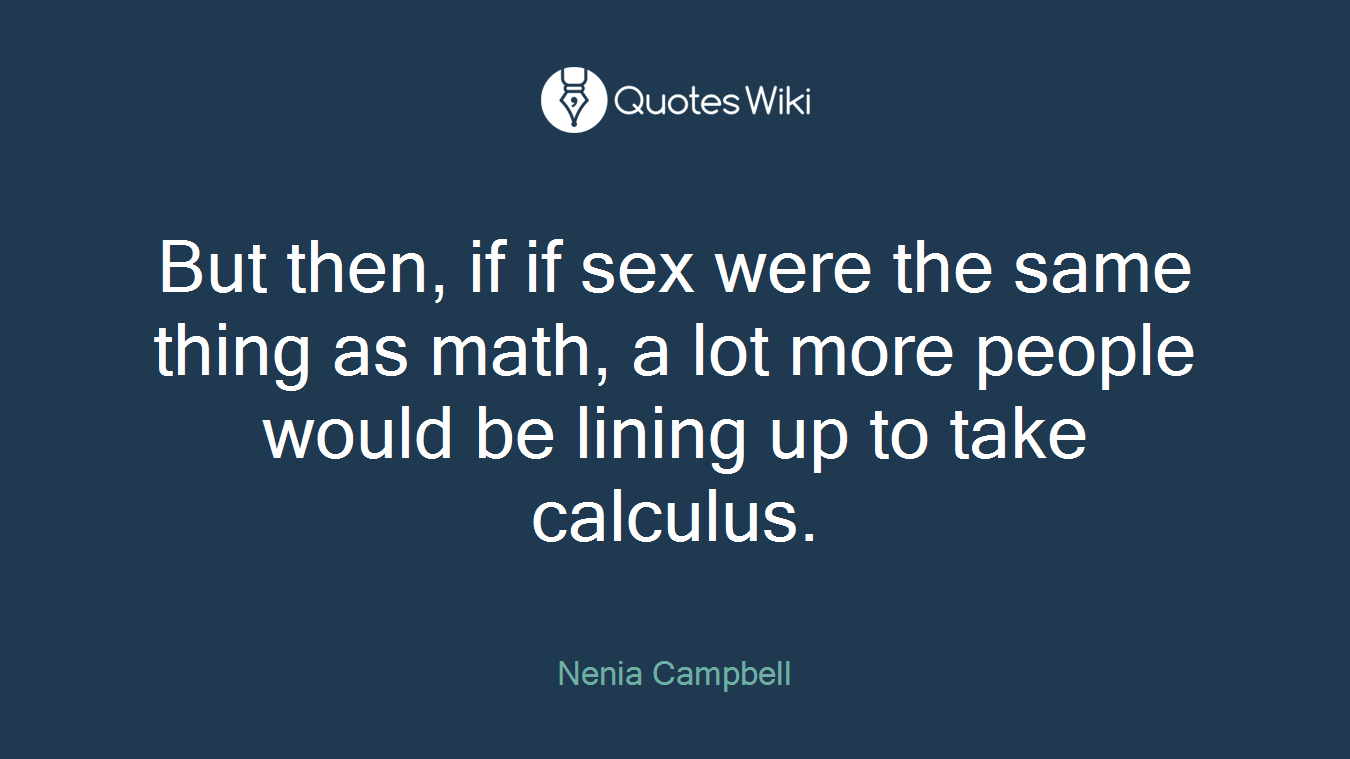But then, if if sex were the same thing as math, a lot more people would be lining up to take calculus.