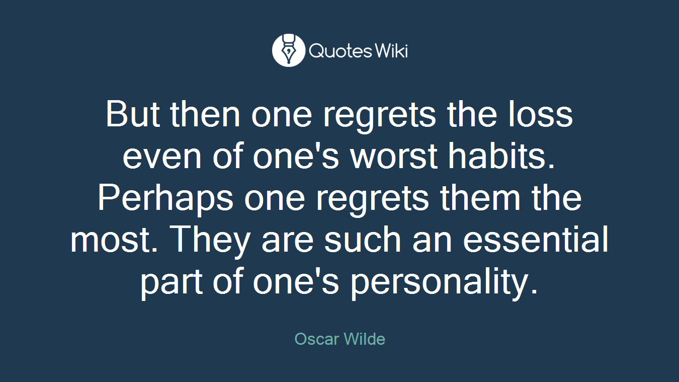 But then one regrets the loss even of one's worst habits. Perhaps one regrets them the most. They are such an essential part of one's personality.