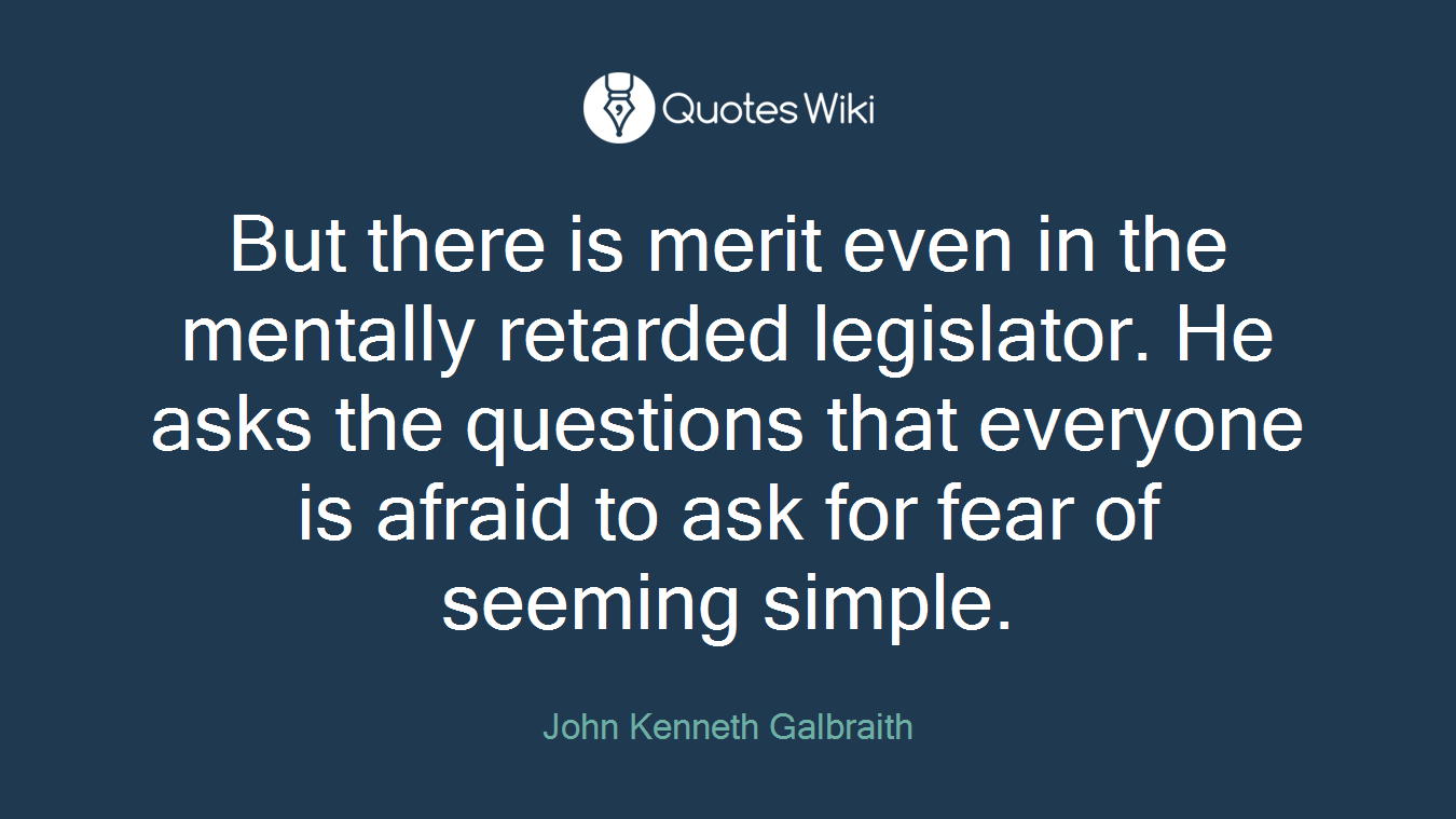 But there is merit even in the mentally retarded legislator. He asks the questions that everyone is afraid to ask for fear of seeming simple.