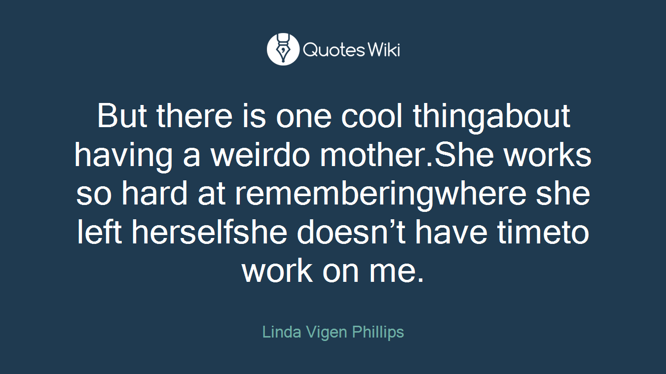 But there is one cool thingabout having a weirdo mother.She works so hard at rememberingwhere she left herselfshe doesn’t have timeto work on me.
