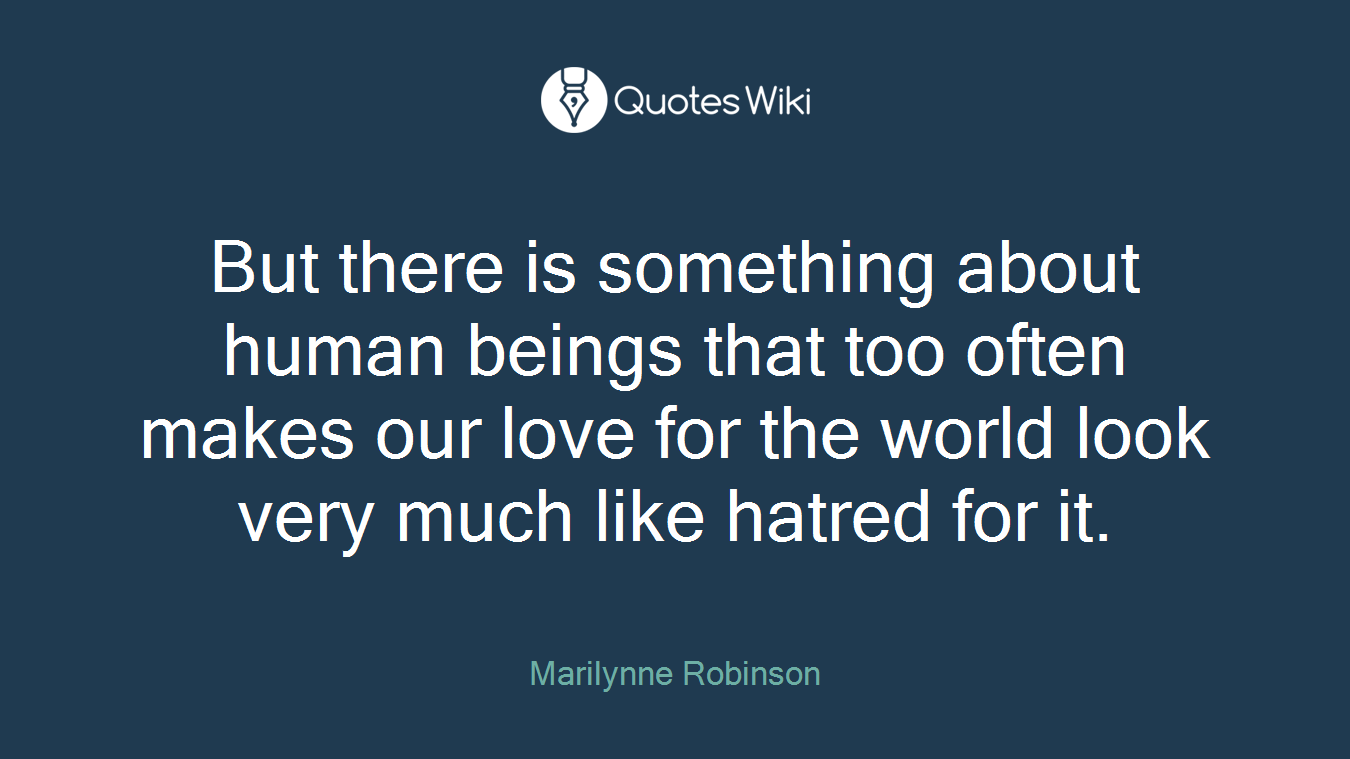 But there is something about human beings that too often makes our love for the world look very much like hatred for it.