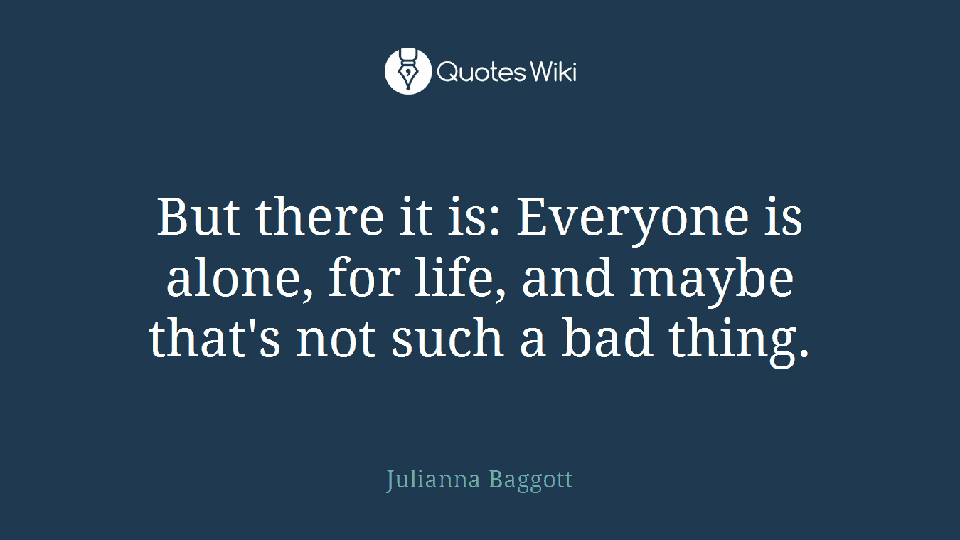 But there it is: Everyone is alone, for life, and maybe that's not such a bad thing.