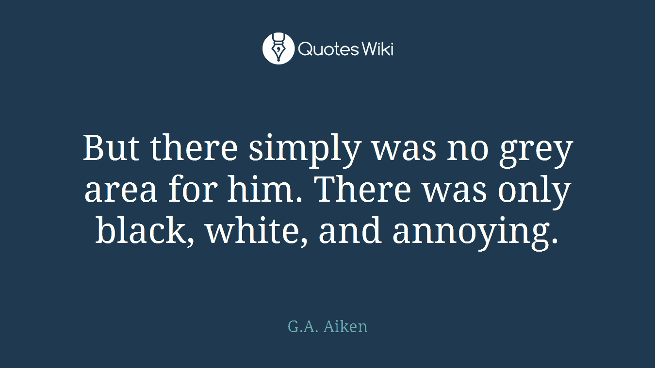 But there simply was no grey area for him. There was only black, white, and annoying.