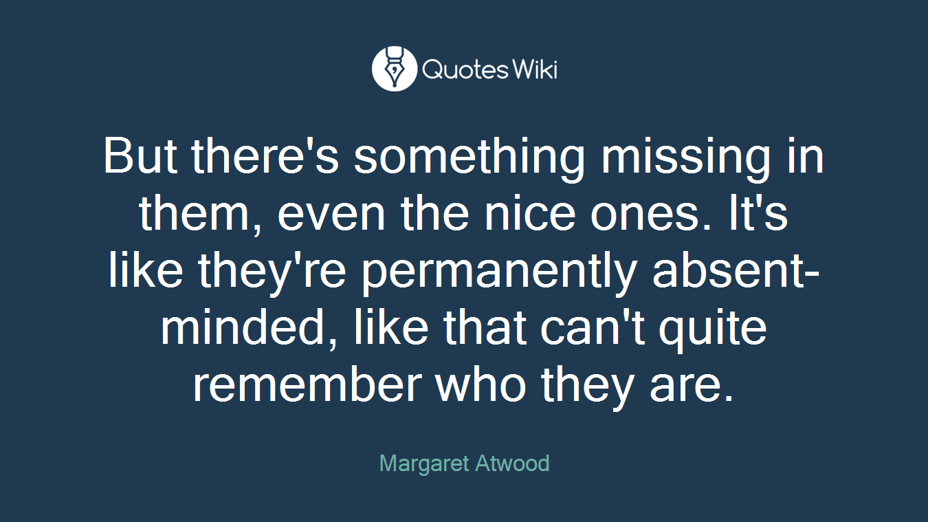 But there's something missing in them, even the nice ones. It's like they're permanently absent-minded, like that can't quite remember who they are.