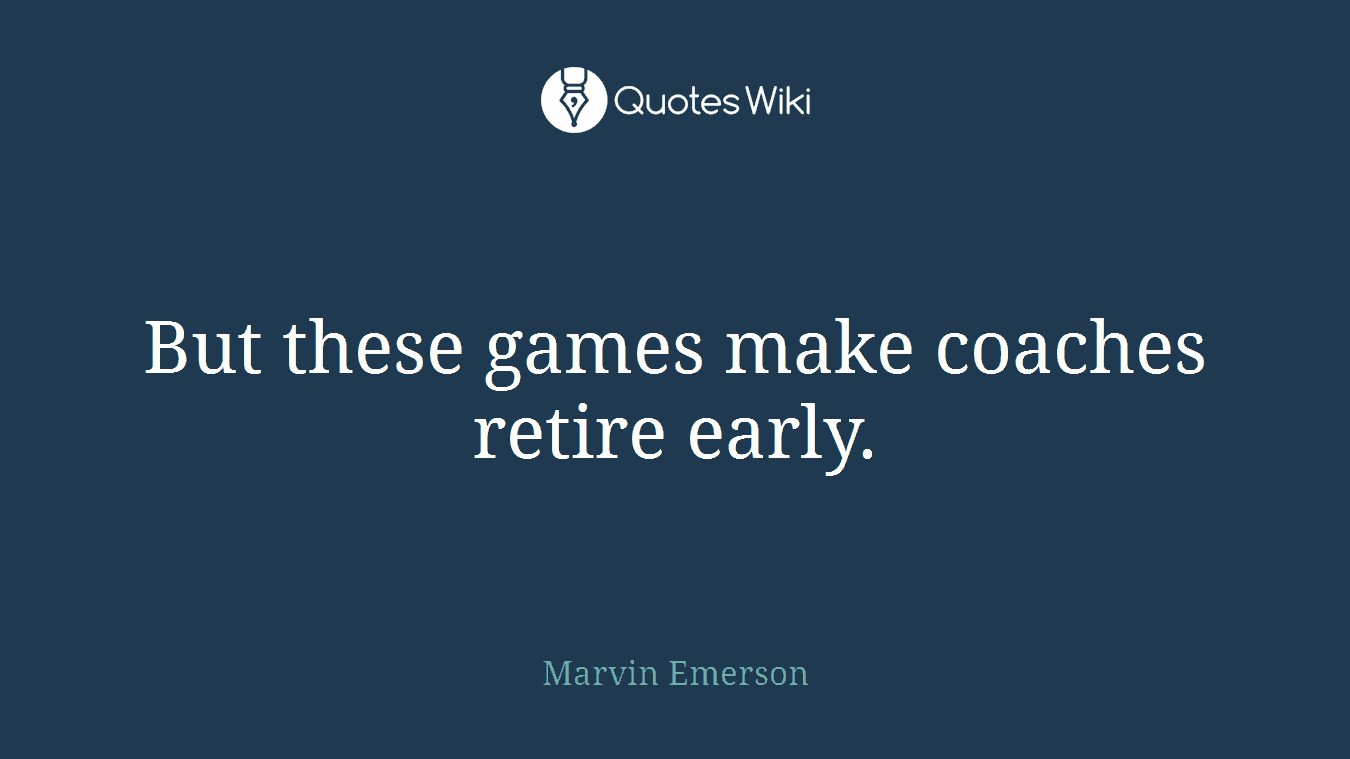 But these games make coaches retire early.