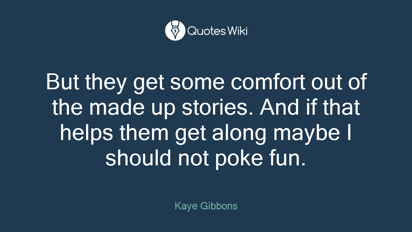 But they get some comfort out of the made up stories. And if that helps them get along maybe I should not poke fun.
