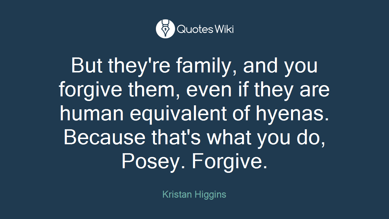 But they're family, and you forgive them, even if they are human equivalent of hyenas. Because that's what you do, Posey. Forgive.