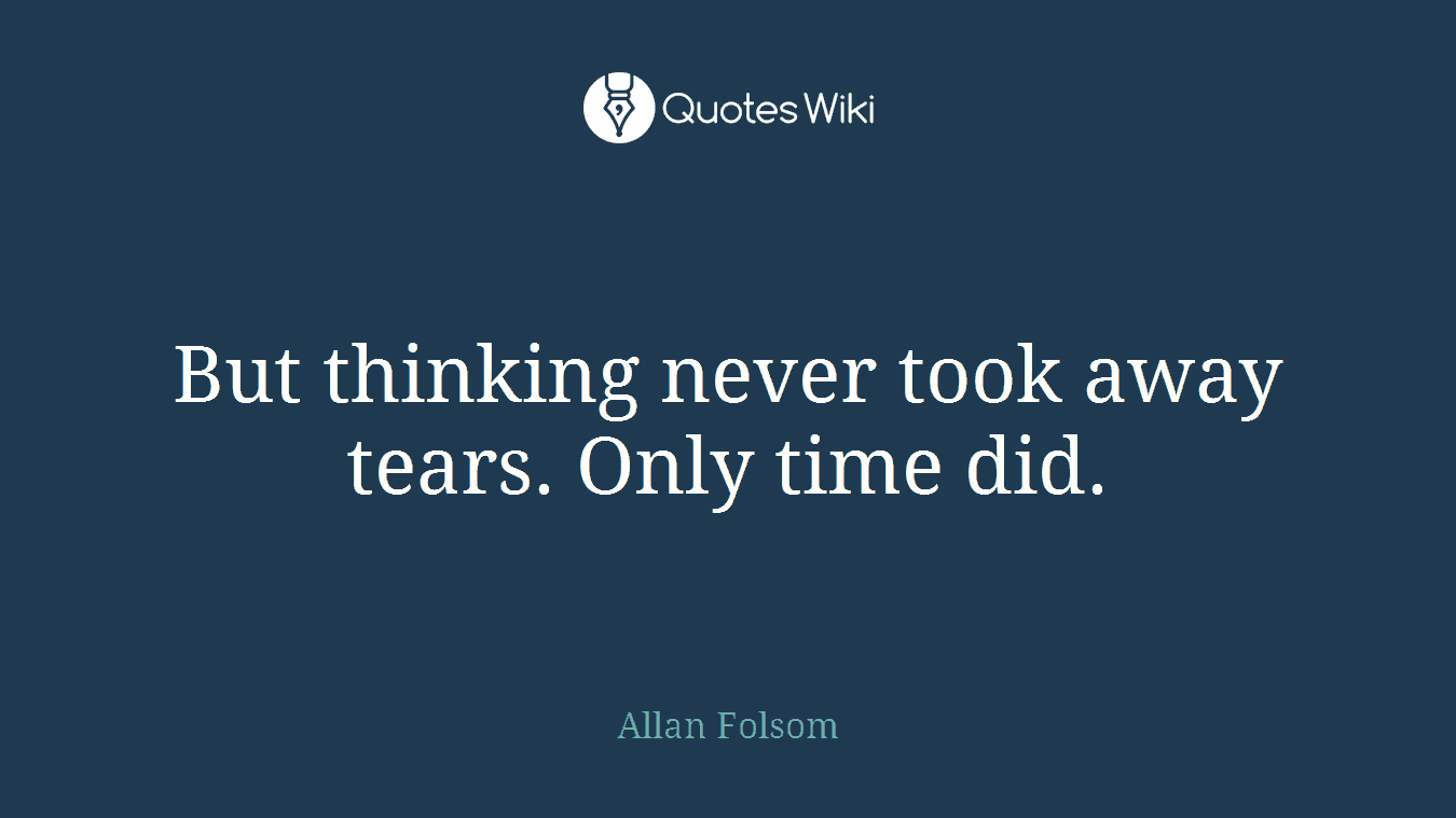 But thinking never took away tears. Only time did.